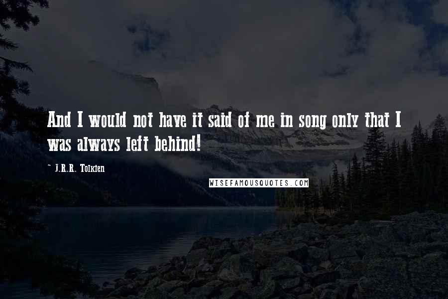 J.R.R. Tolkien Quotes: And I would not have it said of me in song only that I was always left behind!