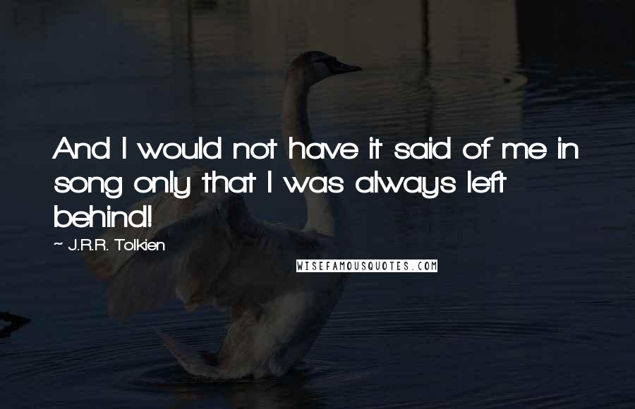 J.R.R. Tolkien Quotes: And I would not have it said of me in song only that I was always left behind!