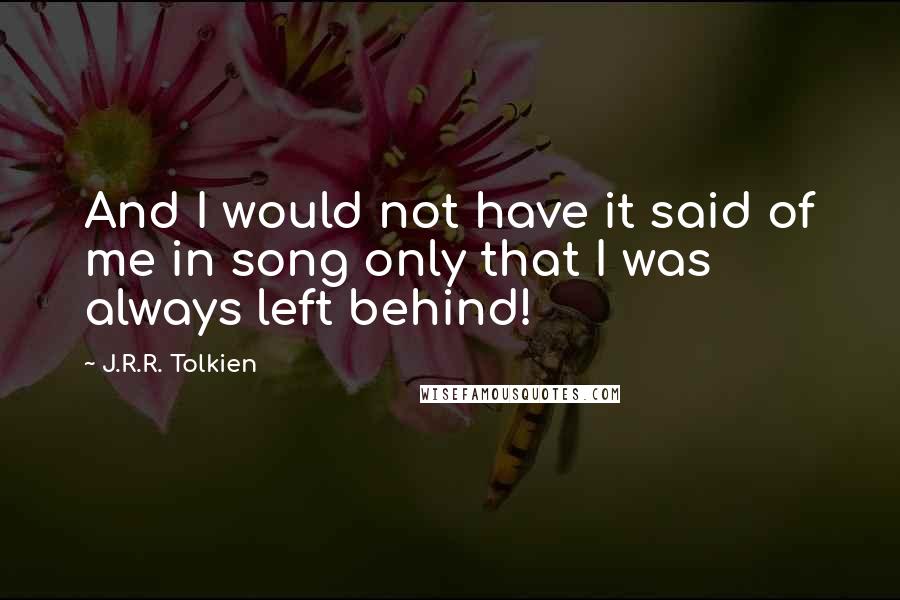 J.R.R. Tolkien Quotes: And I would not have it said of me in song only that I was always left behind!
