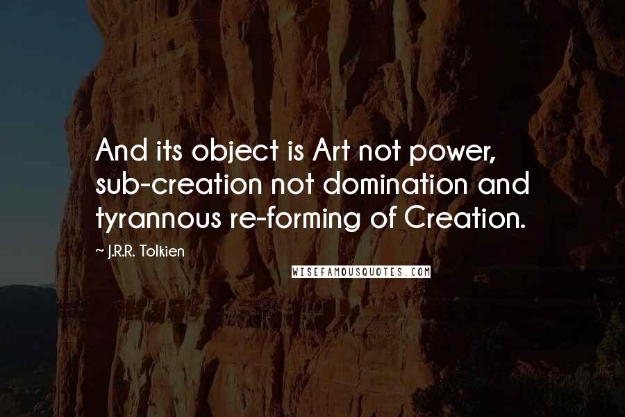 J.R.R. Tolkien Quotes: And its object is Art not power, sub-creation not domination and tyrannous re-forming of Creation.