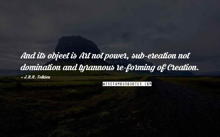 J.R.R. Tolkien Quotes: And its object is Art not power, sub-creation not domination and tyrannous re-forming of Creation.