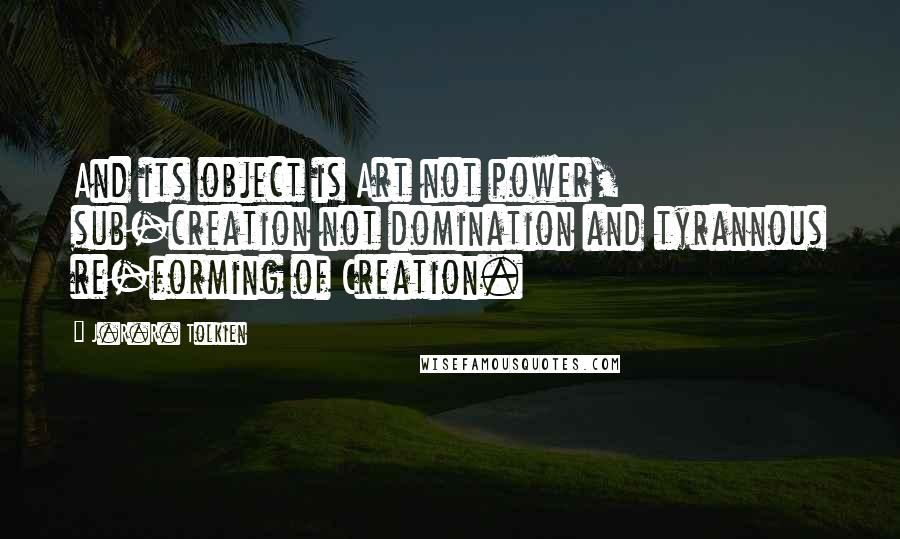 J.R.R. Tolkien Quotes: And its object is Art not power, sub-creation not domination and tyrannous re-forming of Creation.