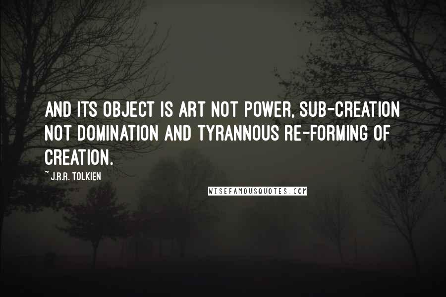 J.R.R. Tolkien Quotes: And its object is Art not power, sub-creation not domination and tyrannous re-forming of Creation.