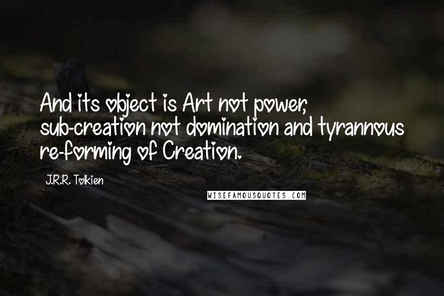 J.R.R. Tolkien Quotes: And its object is Art not power, sub-creation not domination and tyrannous re-forming of Creation.