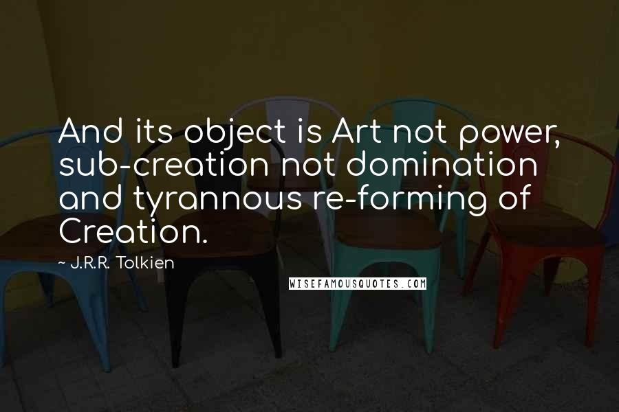 J.R.R. Tolkien Quotes: And its object is Art not power, sub-creation not domination and tyrannous re-forming of Creation.