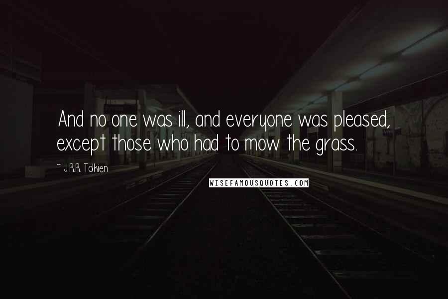 J.R.R. Tolkien Quotes: And no one was ill, and everyone was pleased, except those who had to mow the grass.