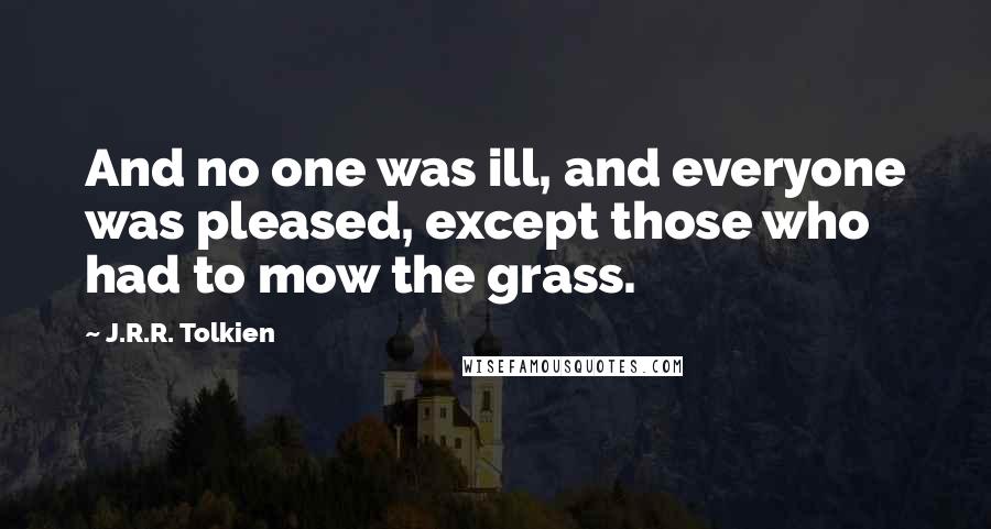 J.R.R. Tolkien Quotes: And no one was ill, and everyone was pleased, except those who had to mow the grass.
