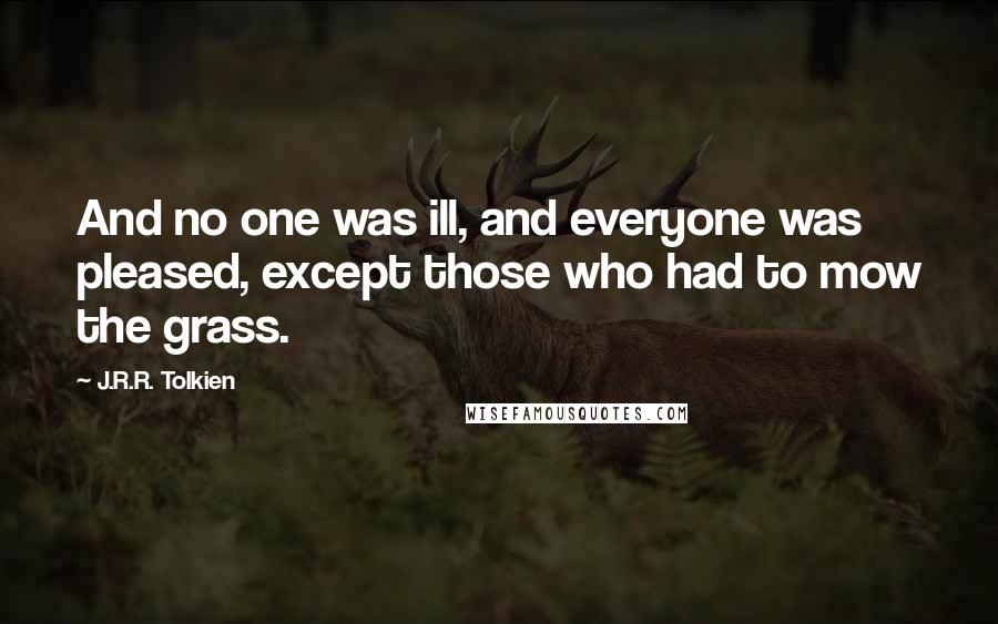 J.R.R. Tolkien Quotes: And no one was ill, and everyone was pleased, except those who had to mow the grass.