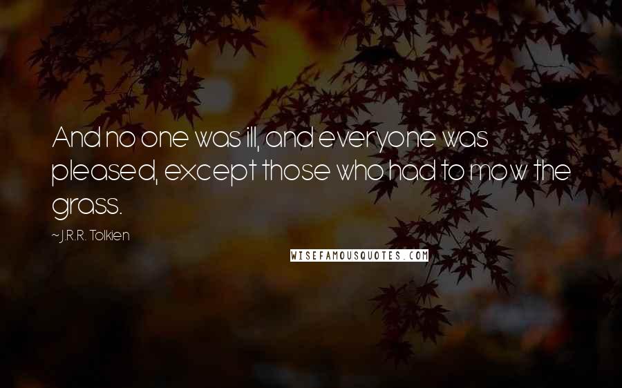 J.R.R. Tolkien Quotes: And no one was ill, and everyone was pleased, except those who had to mow the grass.