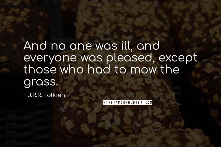 J.R.R. Tolkien Quotes: And no one was ill, and everyone was pleased, except those who had to mow the grass.