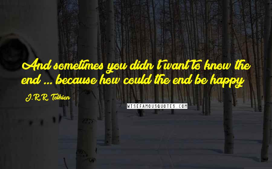 J.R.R. Tolkien Quotes: And sometimes you didn't want to know the end ... because how could the end be happy?