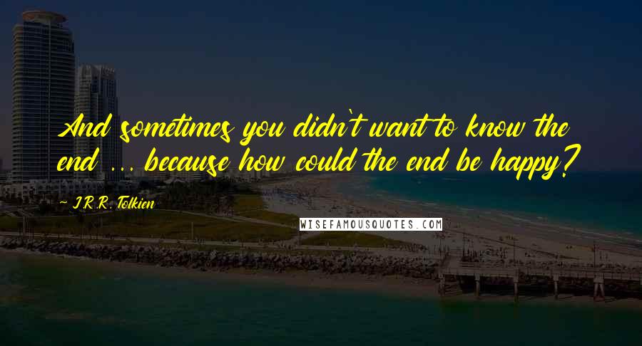 J.R.R. Tolkien Quotes: And sometimes you didn't want to know the end ... because how could the end be happy?