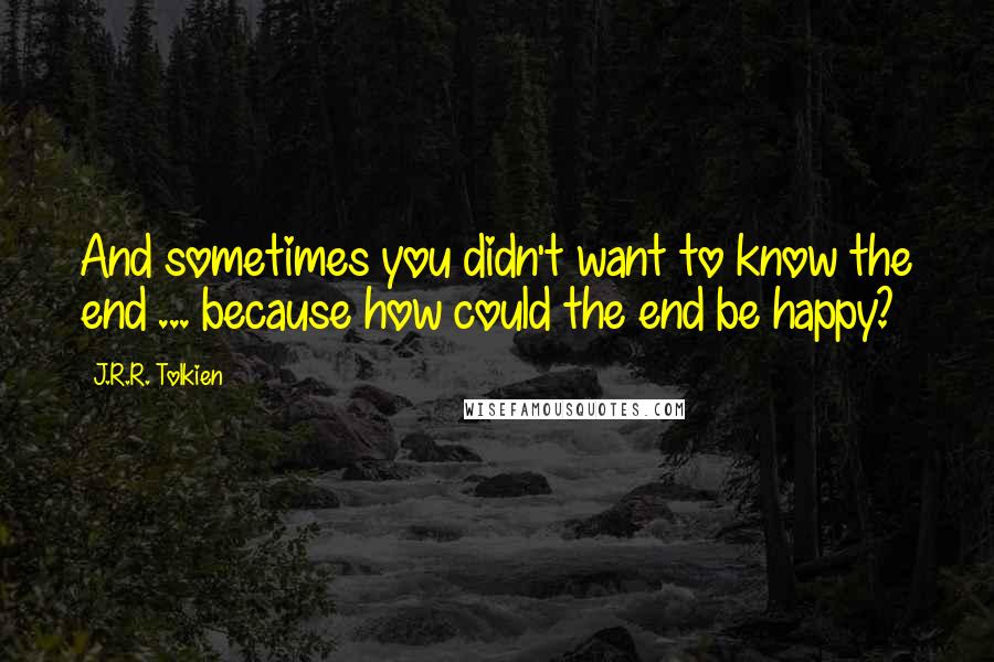 J.R.R. Tolkien Quotes: And sometimes you didn't want to know the end ... because how could the end be happy?