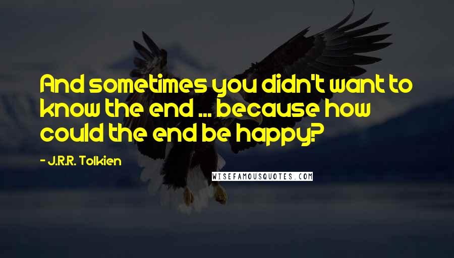 J.R.R. Tolkien Quotes: And sometimes you didn't want to know the end ... because how could the end be happy?