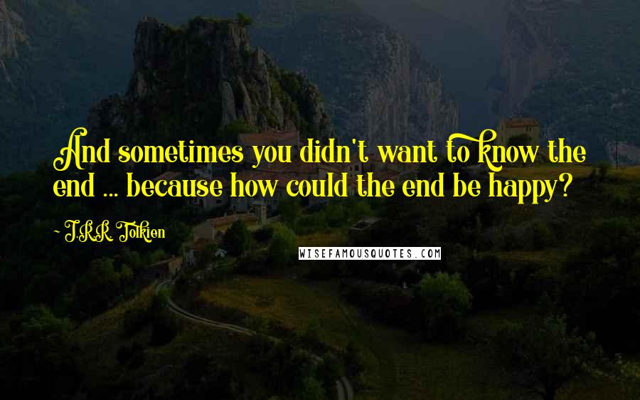 J.R.R. Tolkien Quotes: And sometimes you didn't want to know the end ... because how could the end be happy?