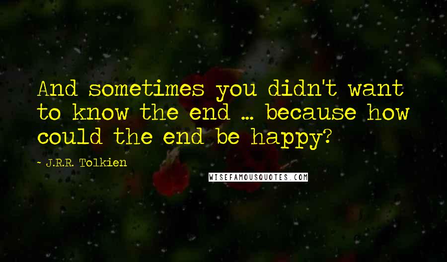 J.R.R. Tolkien Quotes: And sometimes you didn't want to know the end ... because how could the end be happy?