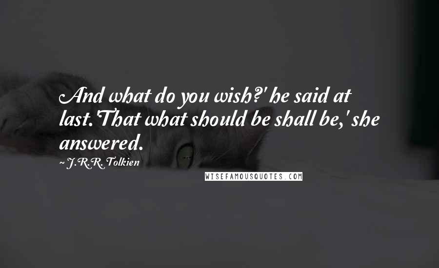 J.R.R. Tolkien Quotes: And what do you wish?' he said at last.'That what should be shall be,' she answered.