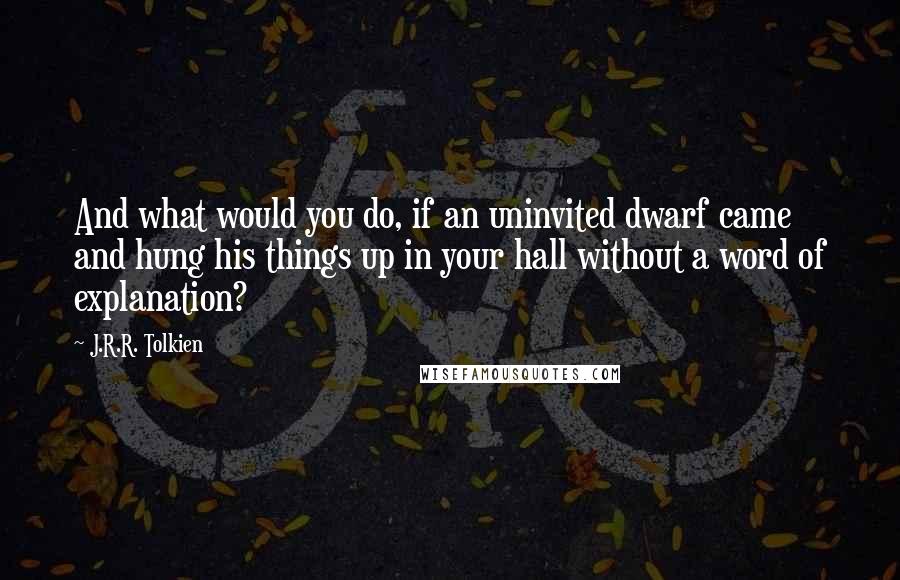 J.R.R. Tolkien Quotes: And what would you do, if an uninvited dwarf came and hung his things up in your hall without a word of explanation?