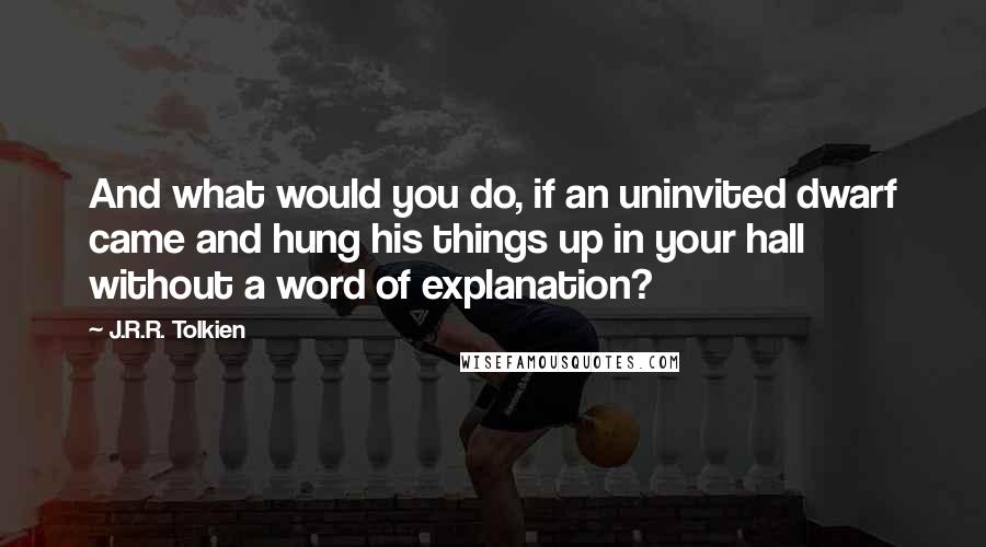 J.R.R. Tolkien Quotes: And what would you do, if an uninvited dwarf came and hung his things up in your hall without a word of explanation?