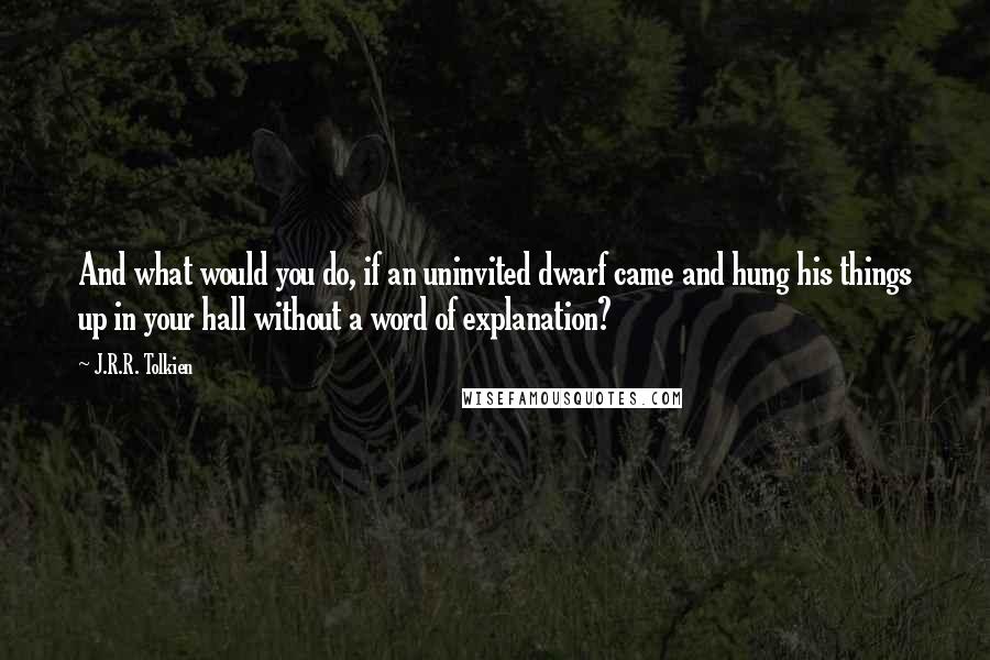 J.R.R. Tolkien Quotes: And what would you do, if an uninvited dwarf came and hung his things up in your hall without a word of explanation?