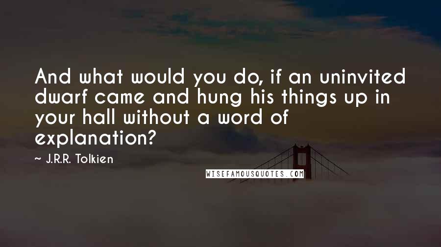 J.R.R. Tolkien Quotes: And what would you do, if an uninvited dwarf came and hung his things up in your hall without a word of explanation?