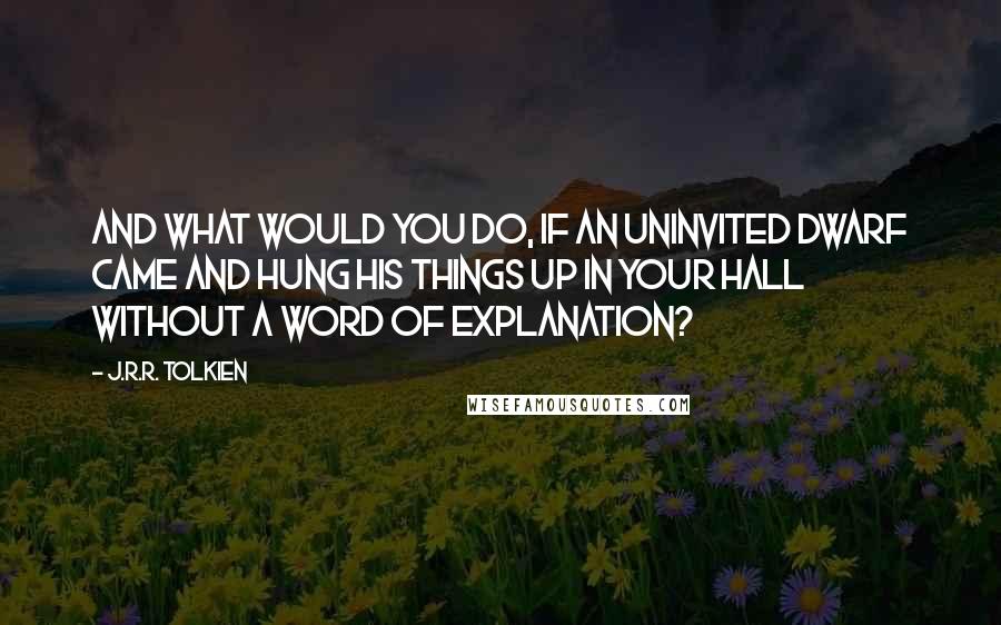 J.R.R. Tolkien Quotes: And what would you do, if an uninvited dwarf came and hung his things up in your hall without a word of explanation?