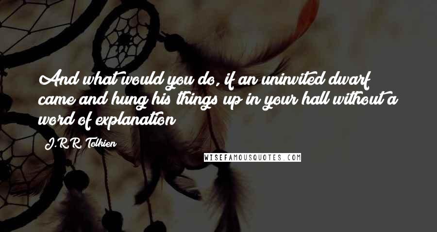 J.R.R. Tolkien Quotes: And what would you do, if an uninvited dwarf came and hung his things up in your hall without a word of explanation?