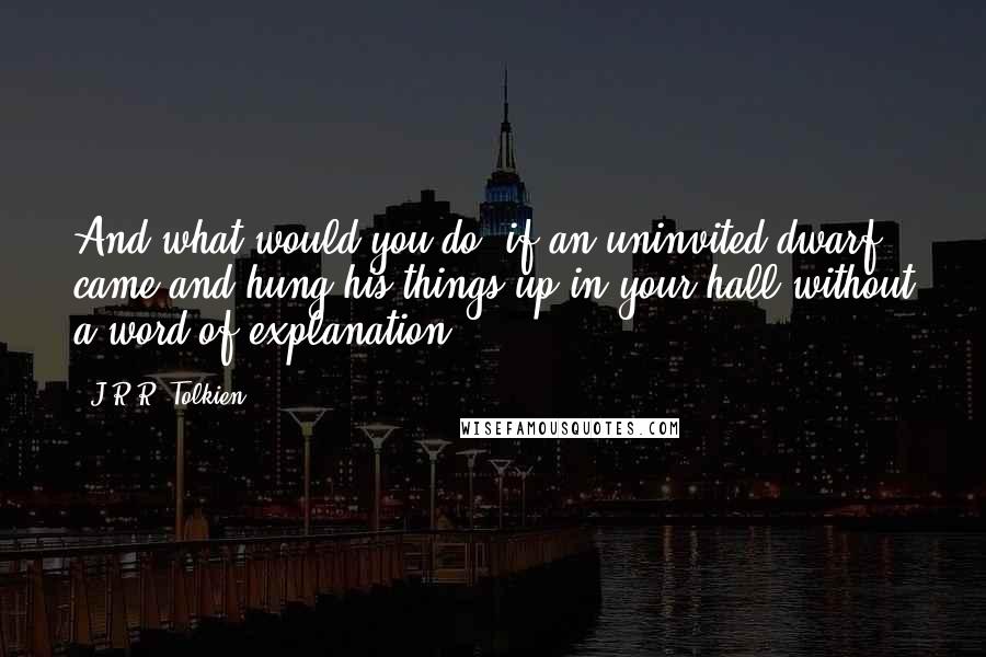 J.R.R. Tolkien Quotes: And what would you do, if an uninvited dwarf came and hung his things up in your hall without a word of explanation?