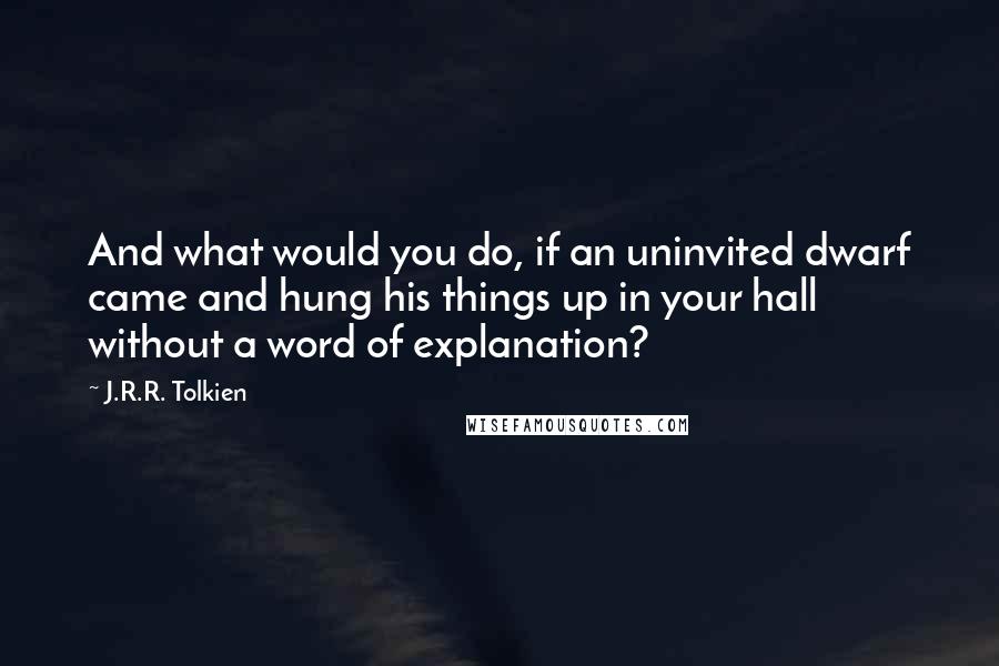 J.R.R. Tolkien Quotes: And what would you do, if an uninvited dwarf came and hung his things up in your hall without a word of explanation?