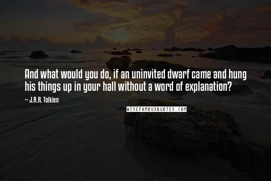 J.R.R. Tolkien Quotes: And what would you do, if an uninvited dwarf came and hung his things up in your hall without a word of explanation?