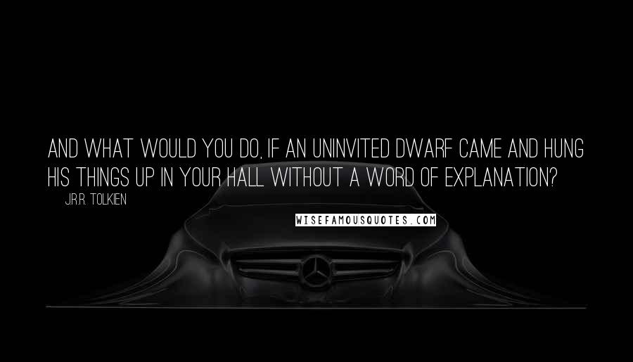 J.R.R. Tolkien Quotes: And what would you do, if an uninvited dwarf came and hung his things up in your hall without a word of explanation?