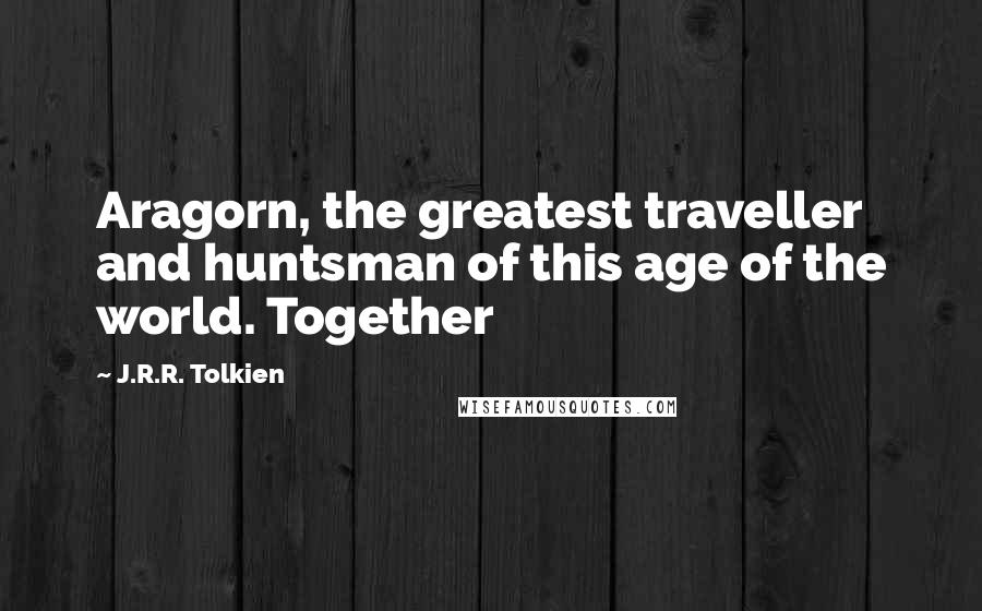 J.R.R. Tolkien Quotes: Aragorn, the greatest traveller and huntsman of this age of the world. Together