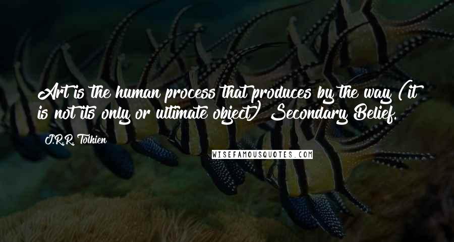 J.R.R. Tolkien Quotes: Art is the human process that produces by the way (it is not its only or ultimate object) Secondary Belief.