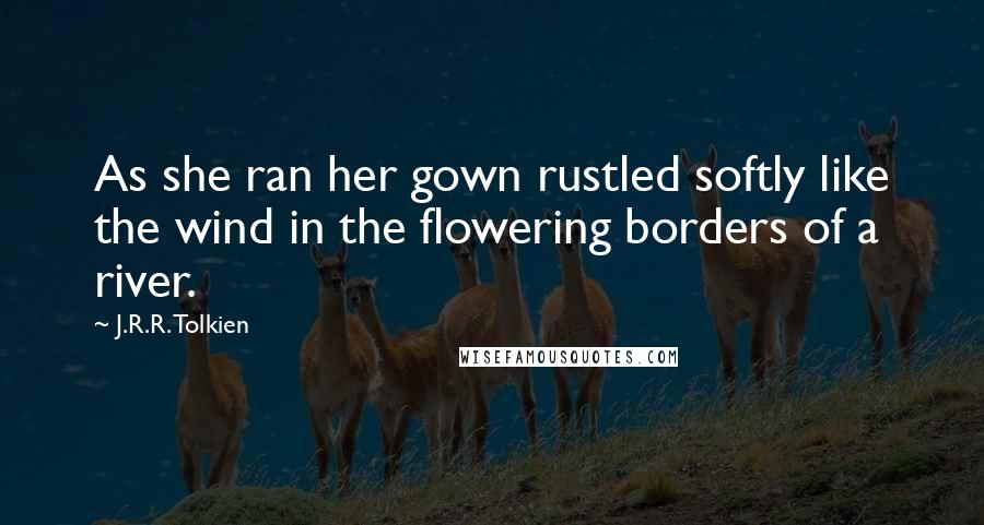 J.R.R. Tolkien Quotes: As she ran her gown rustled softly like the wind in the flowering borders of a river.