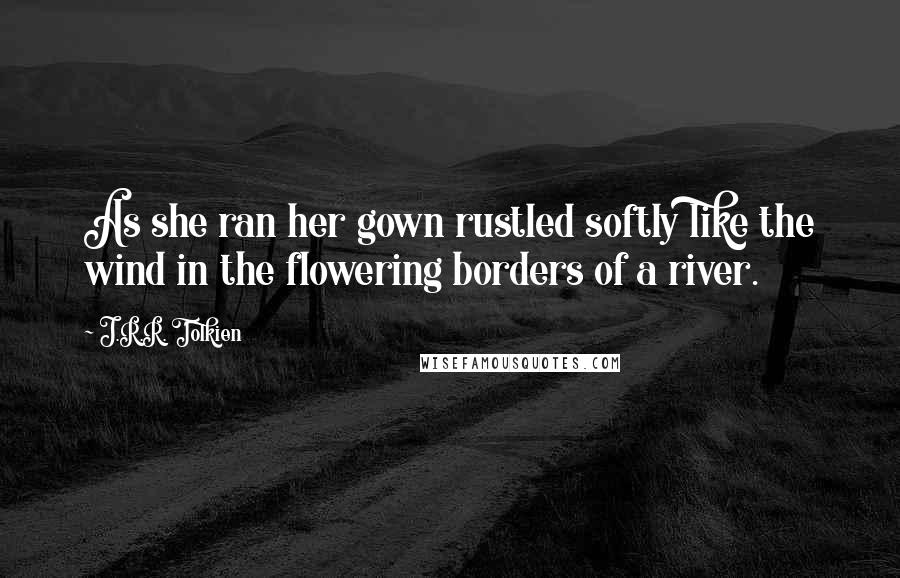 J.R.R. Tolkien Quotes: As she ran her gown rustled softly like the wind in the flowering borders of a river.