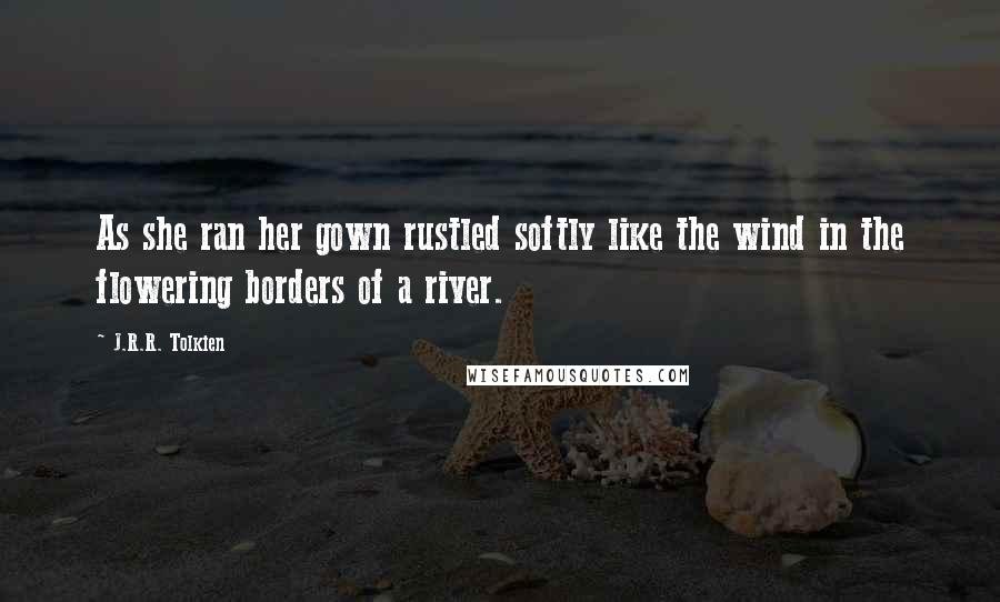 J.R.R. Tolkien Quotes: As she ran her gown rustled softly like the wind in the flowering borders of a river.