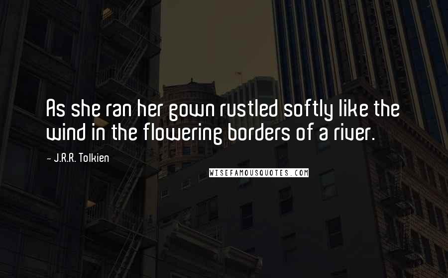 J.R.R. Tolkien Quotes: As she ran her gown rustled softly like the wind in the flowering borders of a river.