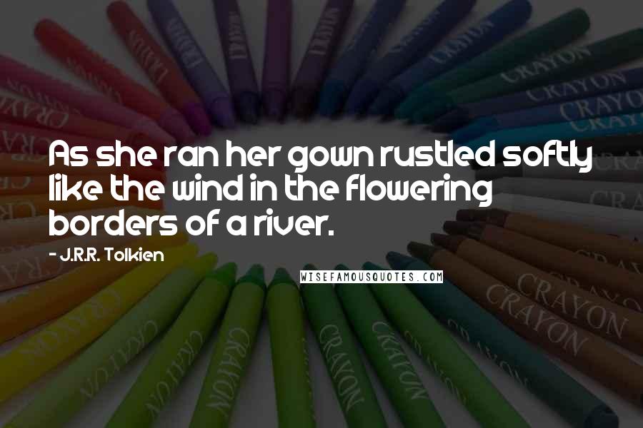 J.R.R. Tolkien Quotes: As she ran her gown rustled softly like the wind in the flowering borders of a river.