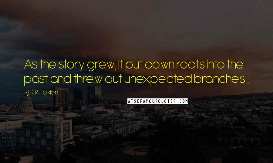 J.R.R. Tolkien Quotes: As the story grew, it put down roots into the past and threw out unexpected branches .