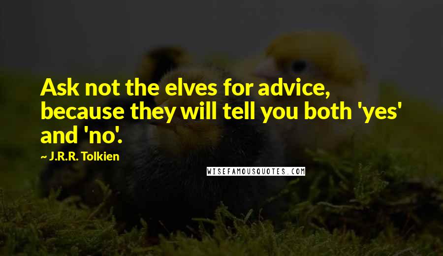 J.R.R. Tolkien Quotes: Ask not the elves for advice, because they will tell you both 'yes' and 'no'.