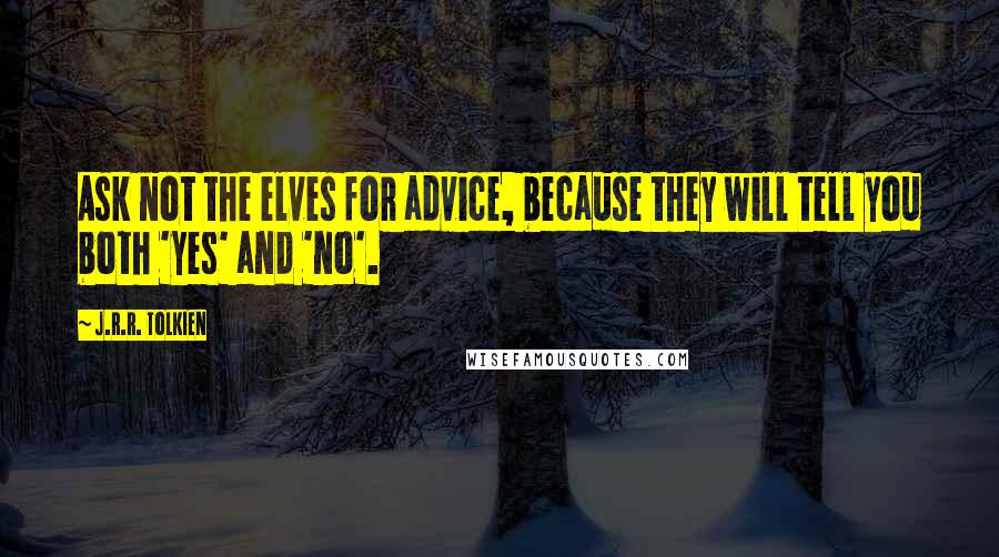 J.R.R. Tolkien Quotes: Ask not the elves for advice, because they will tell you both 'yes' and 'no'.