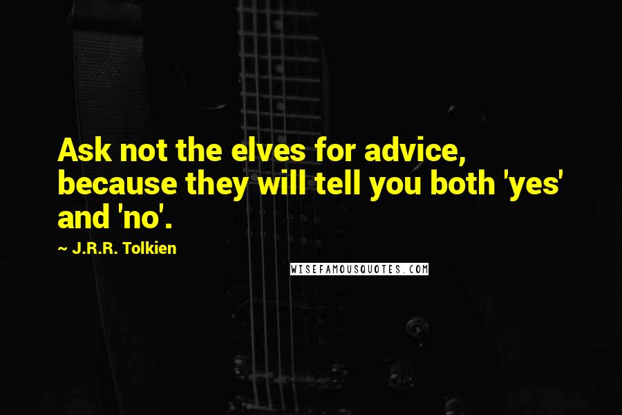 J.R.R. Tolkien Quotes: Ask not the elves for advice, because they will tell you both 'yes' and 'no'.