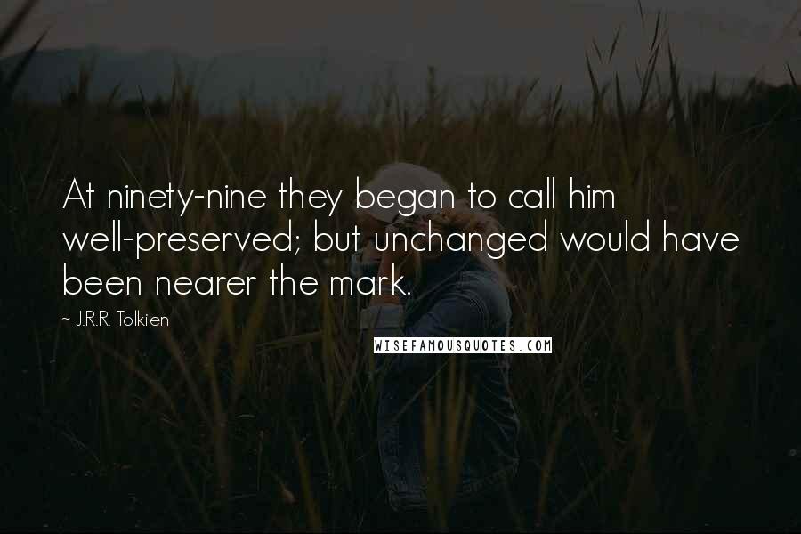 J.R.R. Tolkien Quotes: At ninety-nine they began to call him well-preserved; but unchanged would have been nearer the mark.