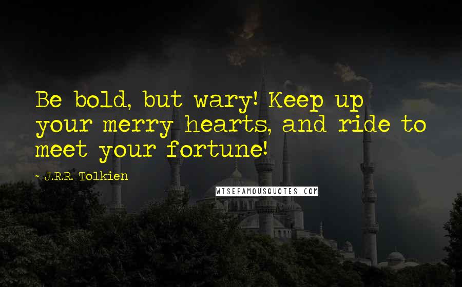 J.R.R. Tolkien Quotes: Be bold, but wary! Keep up your merry hearts, and ride to meet your fortune!