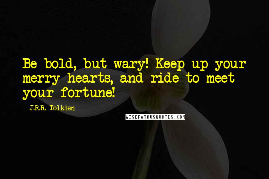 J.R.R. Tolkien Quotes: Be bold, but wary! Keep up your merry hearts, and ride to meet your fortune!