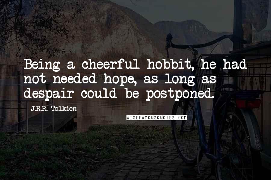 J.R.R. Tolkien Quotes: Being a cheerful hobbit, he had not needed hope, as long as despair could be postponed.