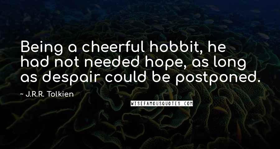 J.R.R. Tolkien Quotes: Being a cheerful hobbit, he had not needed hope, as long as despair could be postponed.