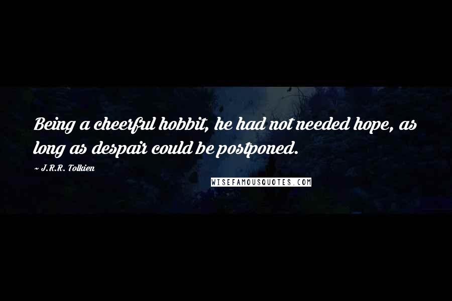 J.R.R. Tolkien Quotes: Being a cheerful hobbit, he had not needed hope, as long as despair could be postponed.