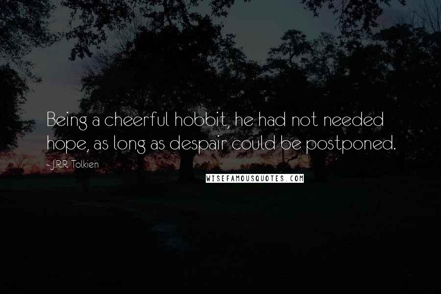 J.R.R. Tolkien Quotes: Being a cheerful hobbit, he had not needed hope, as long as despair could be postponed.