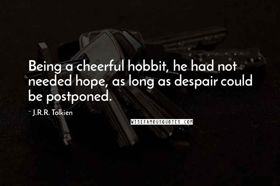 J.R.R. Tolkien Quotes: Being a cheerful hobbit, he had not needed hope, as long as despair could be postponed.